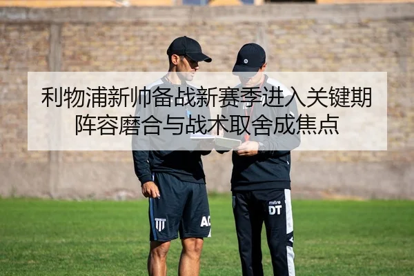 利物浦新帅备战新赛季进入关键期 阵容磨合与战术取舍成焦点